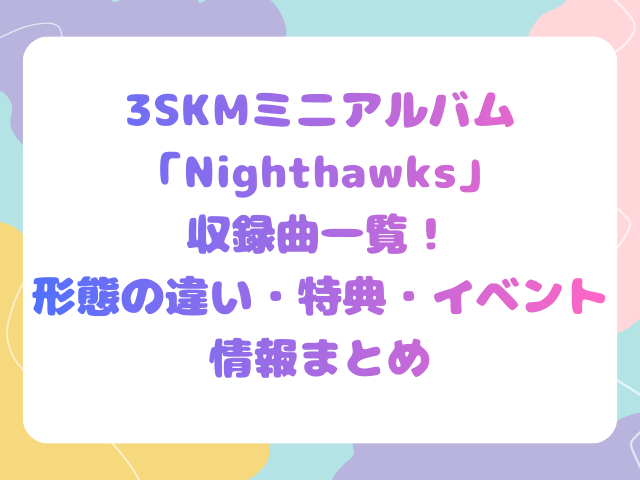 3SKMミニアルバム「Nighthawks」収録曲一覧！形態の違い・特典・イベント情報まとめ
