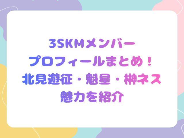 3SKMメンバーのプロフィールまとめ！北見遊征・魁星・榊ネスの魅力を紹介