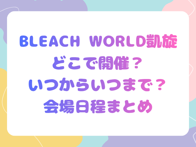 BLEACH WORLD凱旋どこで開催？いつからいつまで？会場日程まとめ