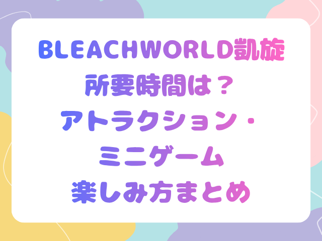 BLEACH WORLD凱旋所要時間は？アトラクション・ミニゲーム楽しみ方まとめ