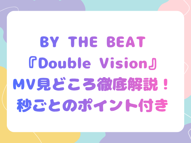 BY THE BEAT『Double Vision』MV見どころ徹底解説！秒ごとのポイント付き