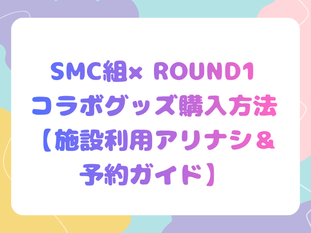 SMC組×ROUND1コラボグッズ購入方法【施設利用アリナシ＆予約ガイド】