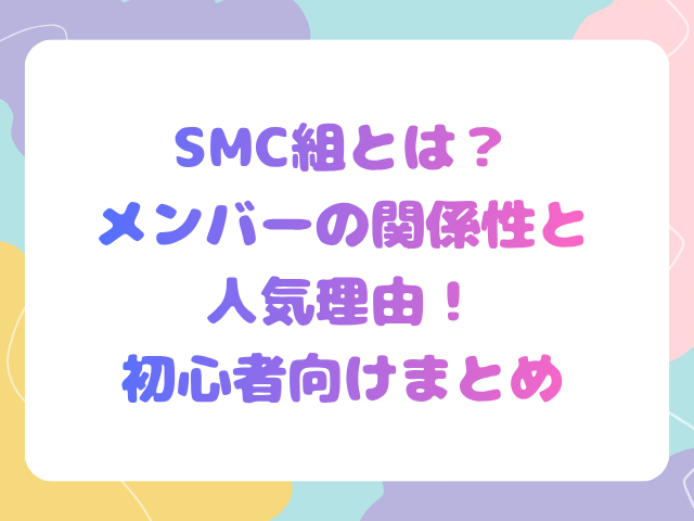 SMC組とは？メンバーの関係性と人気理由！初心者向けまとめ