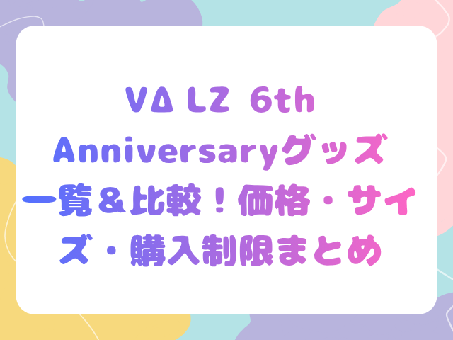 VΔLZ 6th Anniversary グッズ一覧＆比較｜価格・サイズ・購入制限まとめ