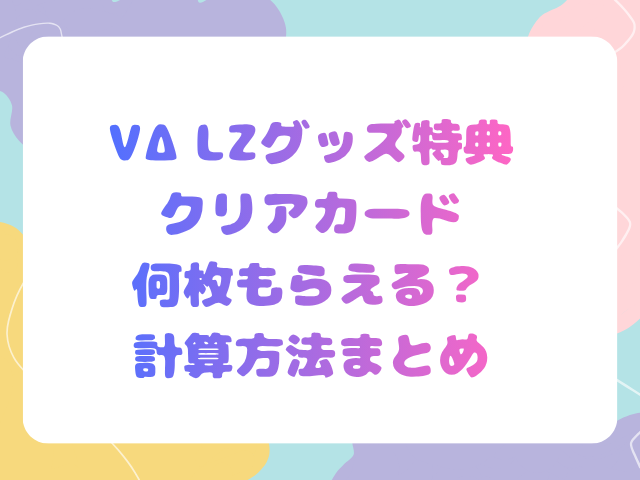 VΔLZグッズ特典クリアカード何枚もらえる？計算方法まとめ