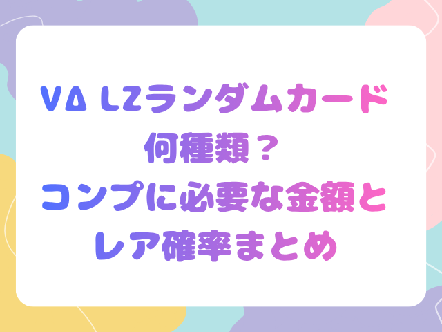 VΔLZランダムカードは何種類？コンプに必要な金額とレア確率まとめ