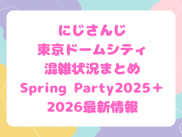 にじさんじ東京ドームシティ混雑状況まとめSpring Party2025＋2026最新情報
