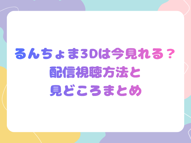 るんちょま3Dは今見れる？配信視聴方法と見どころまとめ