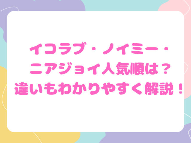 イコラブ・ノイミー・ニアジョイ人気順は？違いもわかりやすく解説！