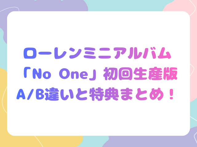 ローレンミニアルバム「No One」初回生産版AB違いと特典まとめ！