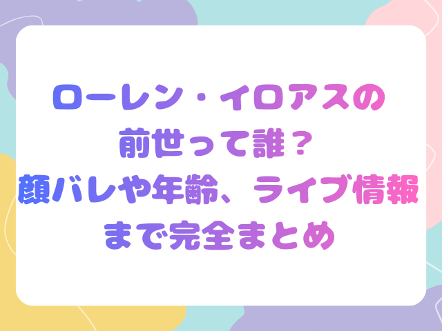 ローレン・イロアスの前世って誰？顔バレや年齢、ライブ情報まで完全まとめ