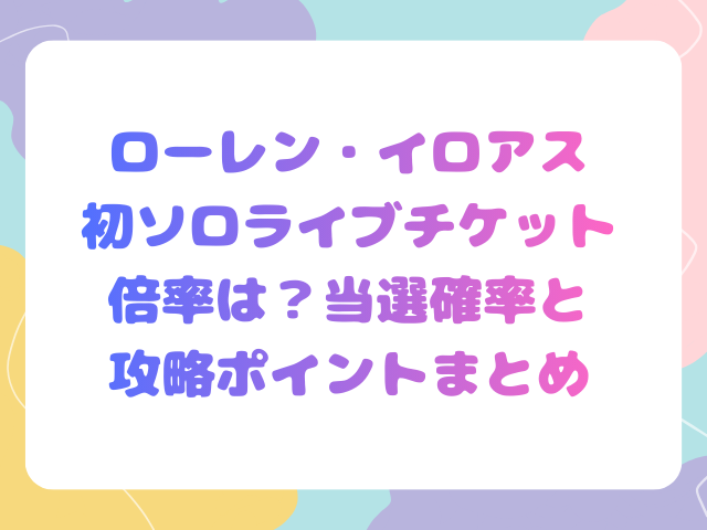 ローレン・イロアス初ソロライブチケット倍率は？当選確率と攻略ポイントまとめ