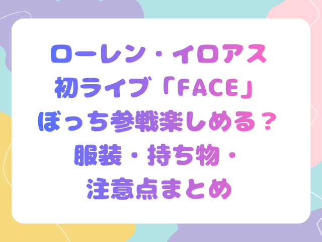 ローレン・イロアス初ライブ「FACE」ぼっち参戦楽しめる？服装・持ち物・注意点まとめ