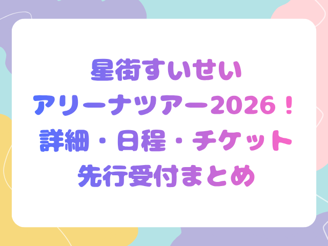 星街すいせいアリーナツアー2026！詳細・日程・チケット先行受付まとめ