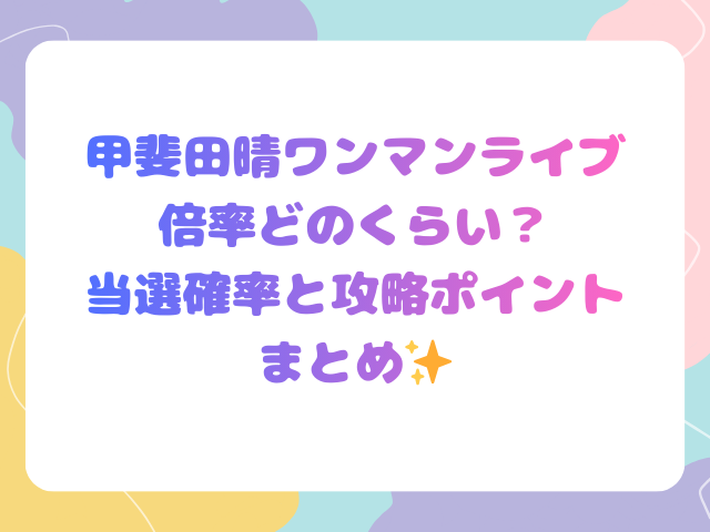 甲斐田晴ワンマンライブ倍率どのくらい？当選確率と攻略ポイントまとめ✨