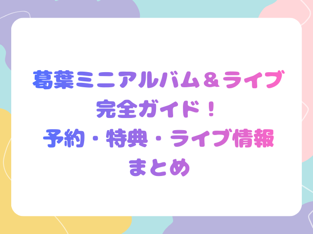 葛葉ミニアルバム＆ライブ完全ガイド！予約・特典・ライブ情報まとめ