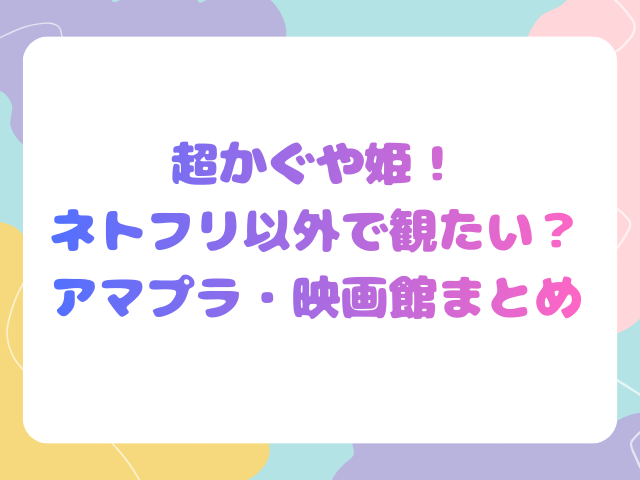 超かぐや姫！ネトフリ以外で観たい？アマプラ・映画館まとめ