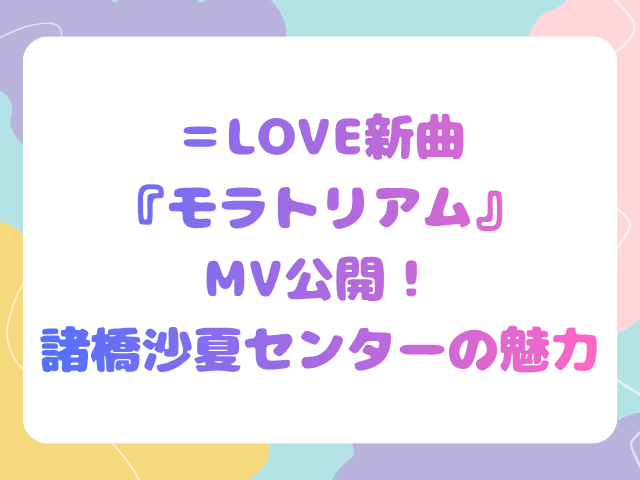 ＝LOVE新曲『モラトリアム』MV公開！諸橋沙夏センターの魅力