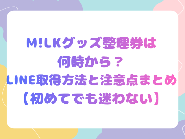 M!LKグッズ整理券は何時から？LINE取得方法と注意点まとめ【初めてでも迷わない】