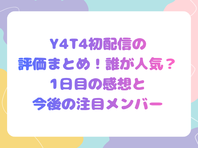 Y4T4初配信の評価まとめ！誰が人気？1日目の感想と今後の注目メンバー
