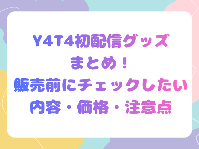 Y4T4初配信グッズまとめ！販売前にチェックしたい内容・価格・注意点