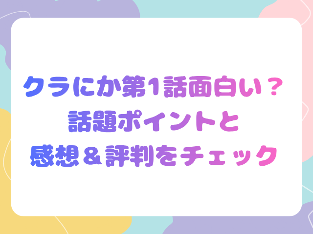 クラにか第1話面白い？話題ポイントと感想＆評判をチェック