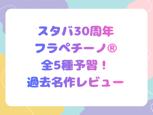 スタバ30周年フラペチーノ®全5種を予習！過去名作レビュー
