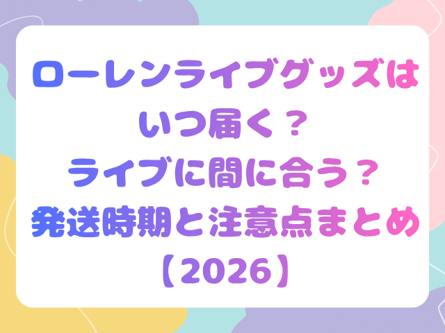ローレンライブグッズはいつ届く？ライブに間に合う？発送時期と注意点まとめ【2026】