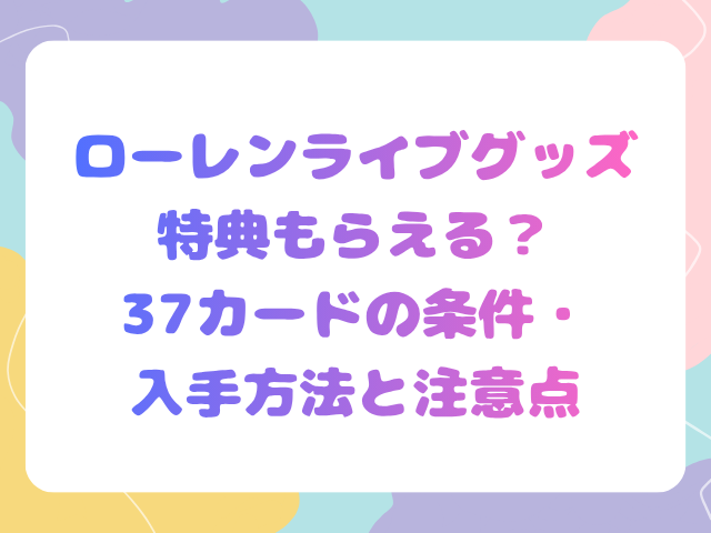 ローレンライブグッズ特典もらえる？37カードの条件・入手方法と注意点