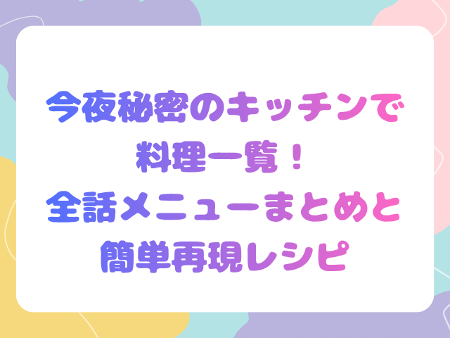 今夜秘密のキッチンで料理一覧！全話メニューまとめと簡単再現レシピ