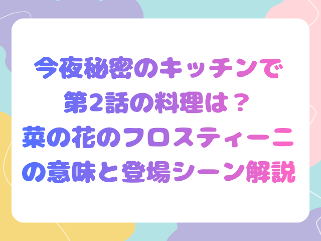 今夜秘密のキッチンで第2話の料理は？菜の花のフロスティーニの意味と登場シーン解説