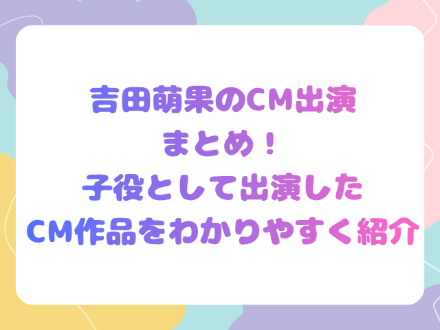 吉田萌果のCM出演まとめ！子役として出演したCM作品をわかりやすく紹介