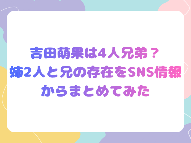 吉田萌果は4人兄弟？姉2人と兄の存在をSNS情報からまとめてみた