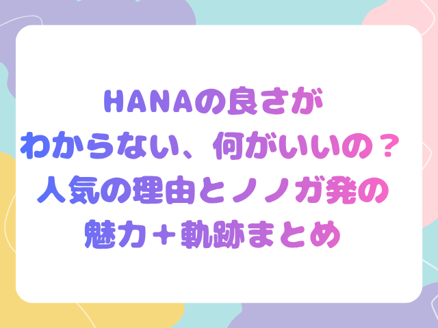 HANAの良さがわからない、何がいいの？人気の理由とノノガ発の魅力＋軌跡まとめ