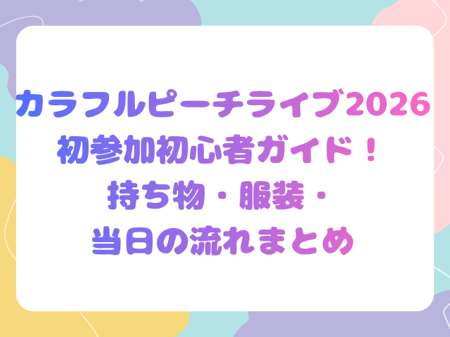 カラフルピーチライブ2026初参加初心者ガイド！持ち物・服装・当日の流れまとめ
