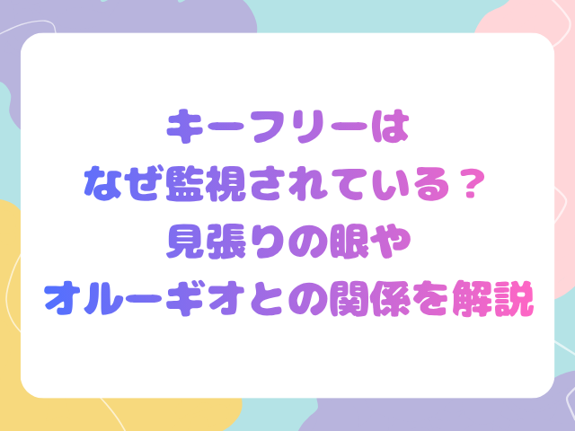 キーフリーはなぜ監視されている？見張りの眼やオルーギオとの関係を解説