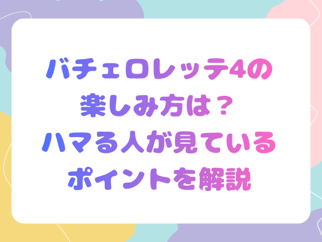 バチェロレッテ4の楽しみ方は？ハマる人が見ているポイントを解説