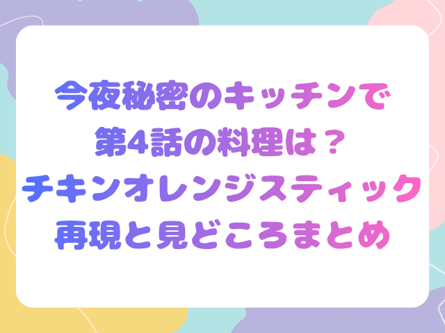 今夜秘密のキッチン第4話の料理は？チキンオレンジスティック再現と見どころまとめ