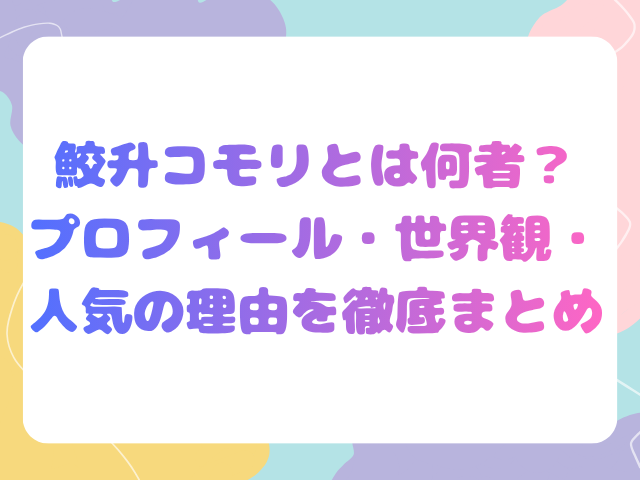 鮫升コモリとは何者？プロフィール・世界観・人気の理由を徹底まとめ