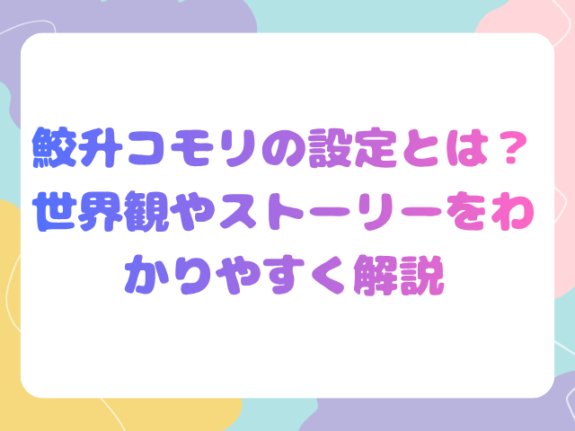 鮫升コモリの設定とは？世界観やストーリーをわかりやすく解説