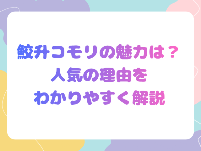 鮫升コモリの魅力は？人気の理由をわかりやすく解説