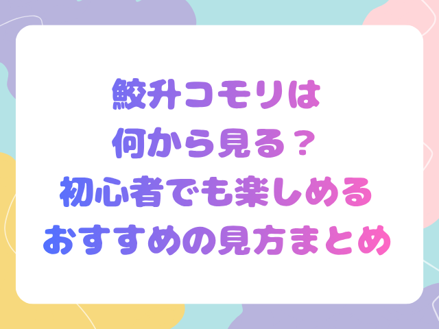 鮫升コモリは何から見る？初心者でも楽しめるおすすめの見方まとめ